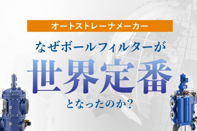 オートストレーナメーカーのボールフィルター社がなぜ世界定番となったのか？